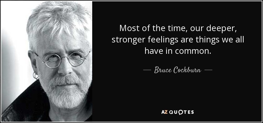 Most of the time, our deeper, stronger feelings are things we all have in common. - Bruce Cockburn