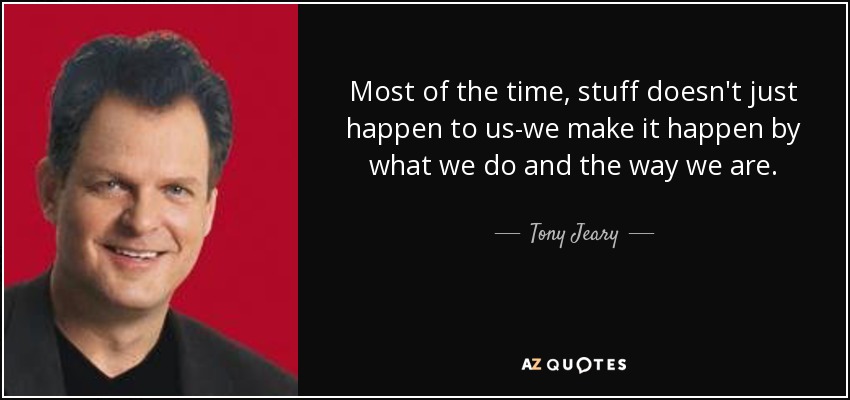 Most of the time, stuff doesn't just happen to us-we make it happen by what we do and the way we are. - Tony Jeary