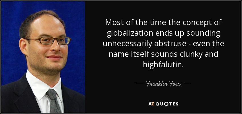 Most of the time the concept of globalization ends up sounding unnecessarily abstruse - even the name itself sounds clunky and highfalutin. - Franklin Foer