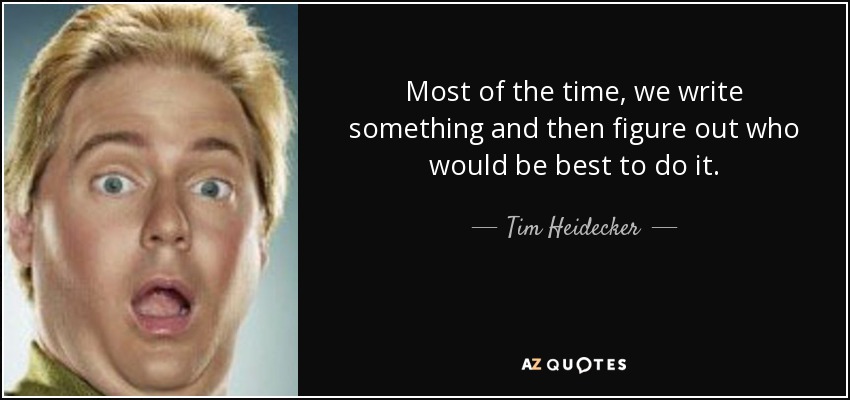 Most of the time, we write something and then figure out who would be best to do it. - Tim Heidecker