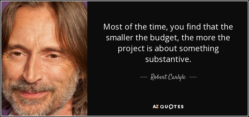 Most of the time, you find that the smaller the budget, the more the project is about something substantive. - Robert Carlyle