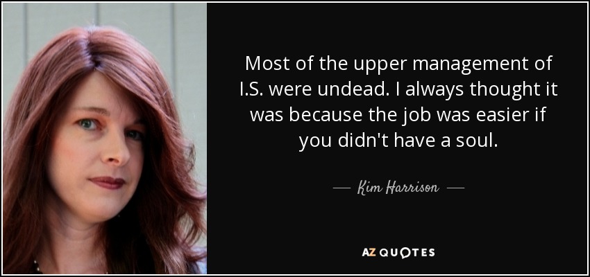 Most of the upper management of I.S. were undead. I always thought it was because the job was easier if you didn't have a soul. - Kim Harrison