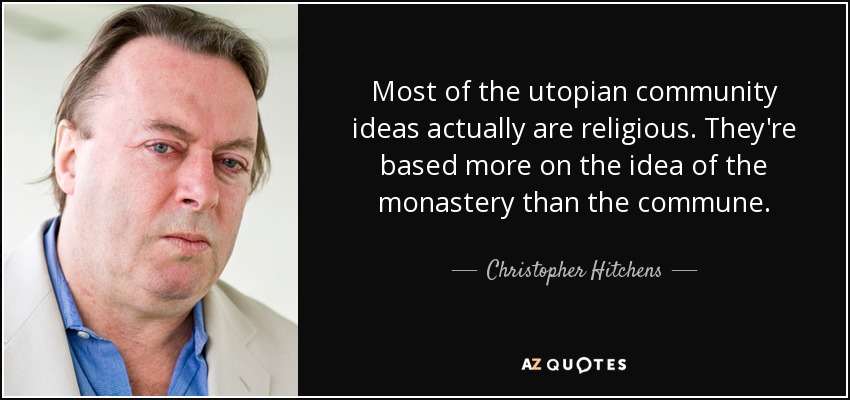 Most of the utopian community ideas actually are religious. They're based more on the idea of the monastery than the commune. - Christopher Hitchens