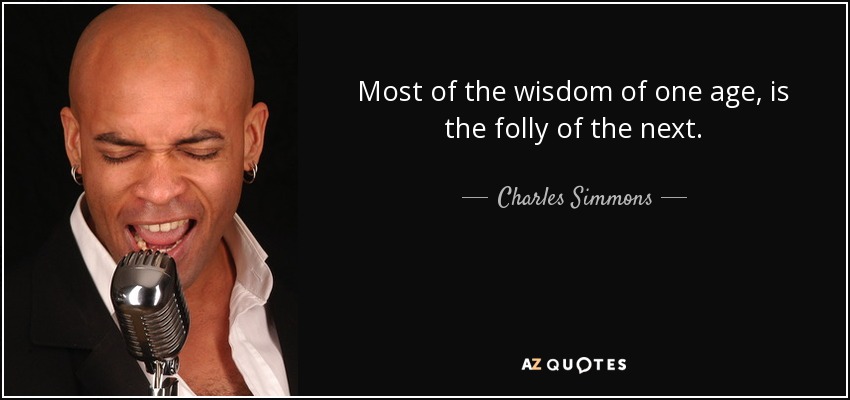 Most of the wisdom of one age, is the folly of the next. - Charles Simmons