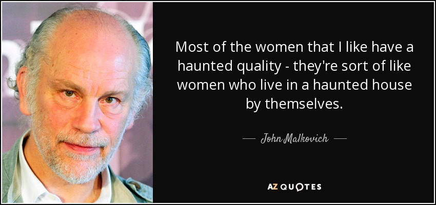 Most of the women that I like have a haunted quality - they're sort of like women who live in a haunted house by themselves. - John Malkovich