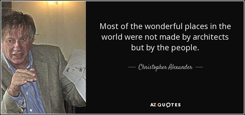Most of the wonderful places in the world were not made by architects but by the people. - Christopher Alexander