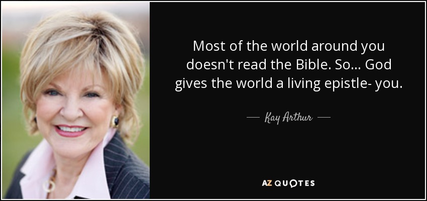 Most of the world around you doesn't read the Bible. So... God gives the world a living epistle- you. - Kay Arthur