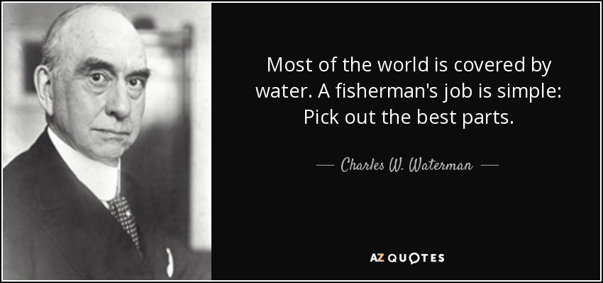 Most of the world is covered by water. A fisherman's job is simple: Pick out the best parts. - Charles W. Waterman