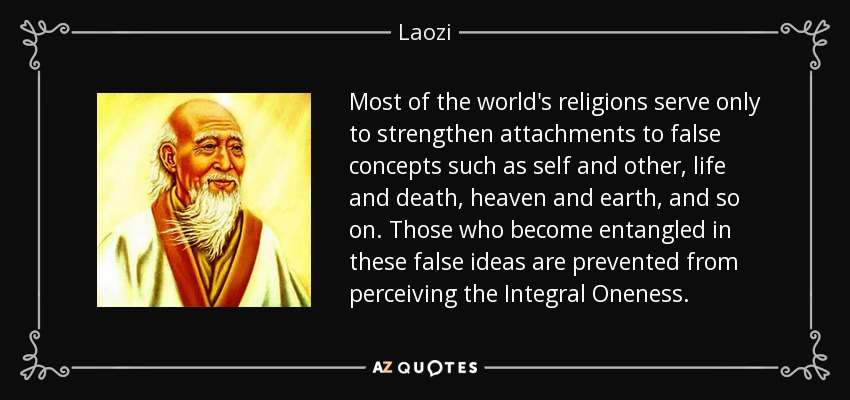 Most of the world's religions serve only to strengthen attachments to false concepts such as self and other, life and death, heaven and earth, and so on. Those who become entangled in these false ideas are prevented from perceiving the Integral Oneness. - Laozi