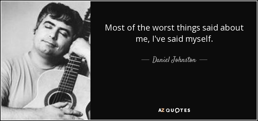 Most of the worst things said about me, I've said myself. - Daniel Johnston