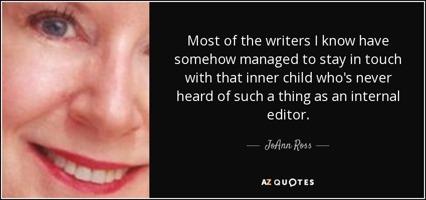 Most of the writers I know have somehow managed to stay in touch with that inner child who's never heard of such a thing as an internal editor. - JoAnn Ross