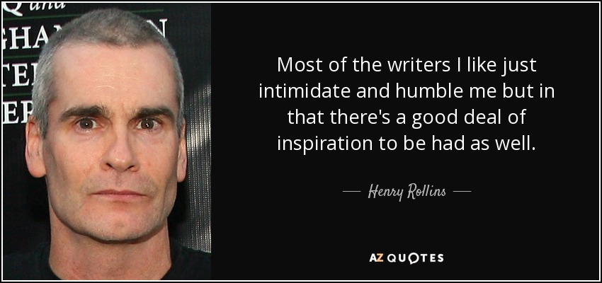 Most of the writers I like just intimidate and humble me but in that there's a good deal of inspiration to be had as well. - Henry Rollins