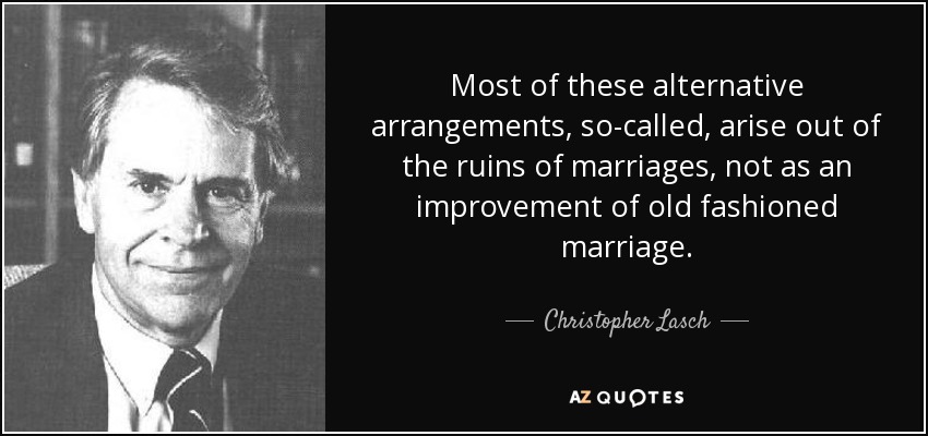 Most of these alternative arrangements, so-called, arise out of the ruins of marriages, not as an improvement of old fashioned marriage. - Christopher Lasch