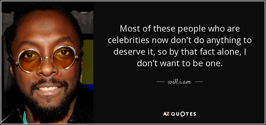 Most of these people who are celebrities now don't do anything to deserve it, so by that fact alone, I don't want to be one. - will.i.am