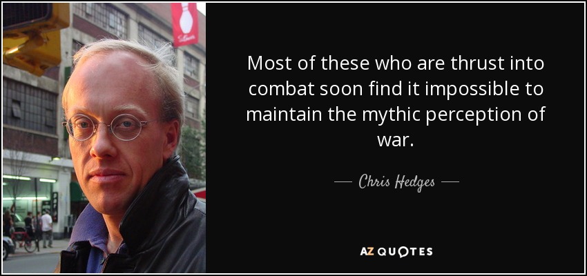 Most of these who are thrust into combat soon find it impossible to maintain the mythic perception of war. - Chris Hedges
