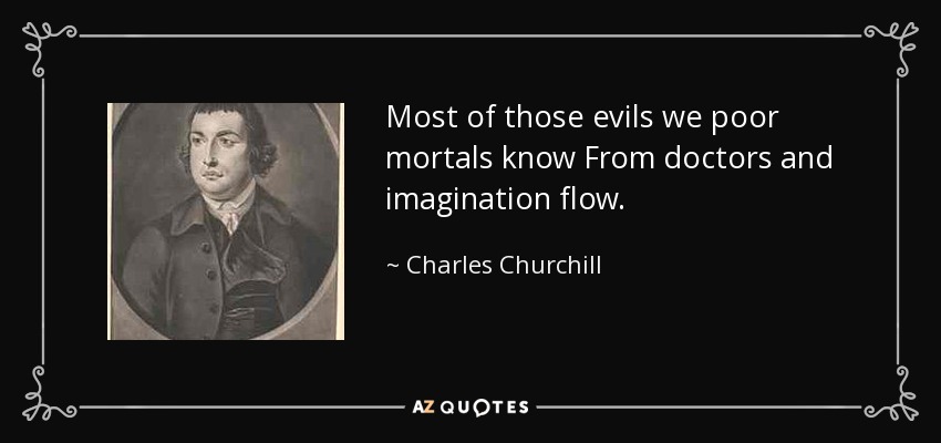 Most of those evils we poor mortals know From doctors and imagination flow. - Charles Churchill