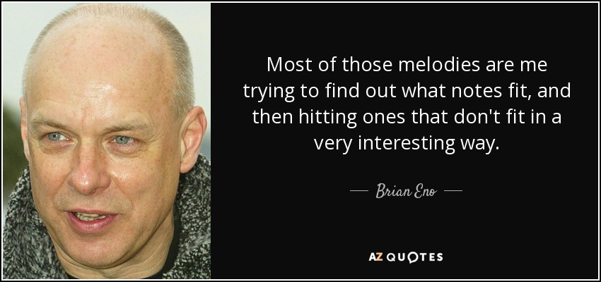 Most of those melodies are me trying to find out what notes fit, and then hitting ones that don't fit in a very interesting way. - Brian Eno