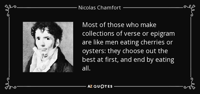 Most of those who make collections of verse or epigram are like men eating cherries or oysters: they choose out the best at first, and end by eating all. - Nicolas Chamfort