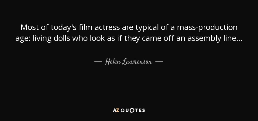 Most of today's film actress are typical of a mass-production age: living dolls who look as if they came off an assembly line . . . - Helen Lawrenson