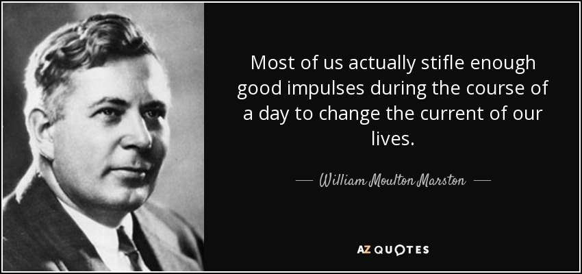 Most of us actually stifle enough good impulses during the course of a day to change the current of our lives. - William Moulton Marston