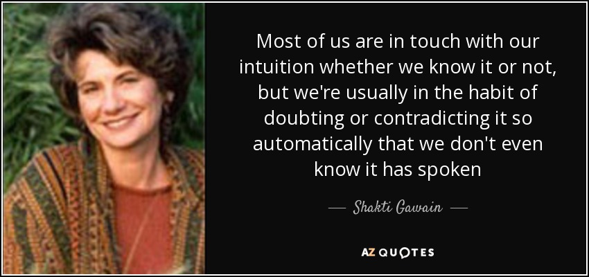 Most of us are in touch with our intuition whether we know it or not, but we're usually in the habit of doubting or contradicting it so automatically that we don't even know it has spoken - Shakti Gawain