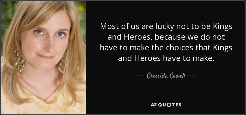 Most of us are lucky not to be Kings and Heroes, because we do not have to make the choices that Kings and Heroes have to make. - Cressida Cowell