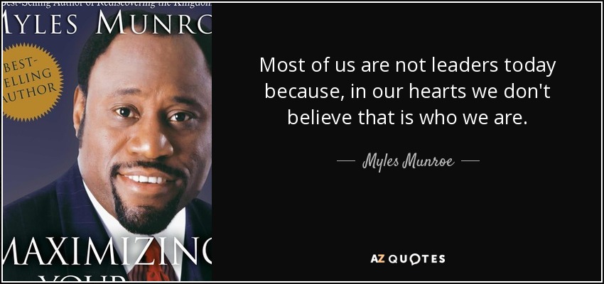 Most of us are not leaders today because, in our hearts we don't believe that is who we are. - Myles Munroe