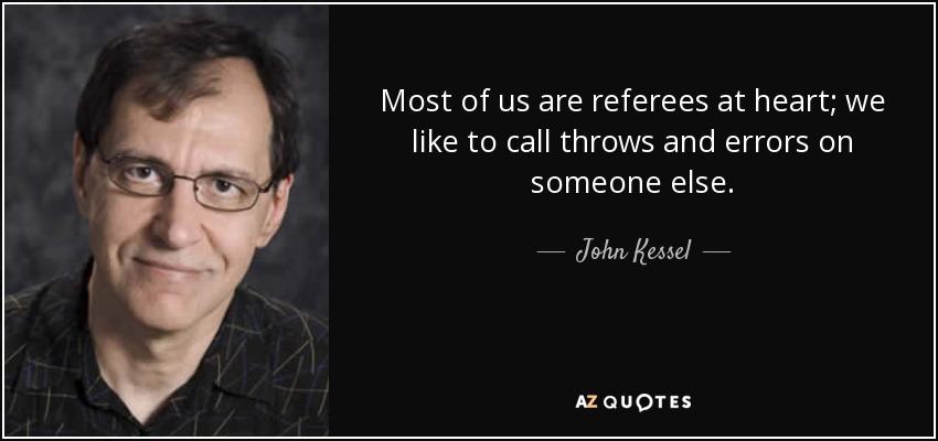 Most of us are referees at heart; we like to call throws and errors on someone else. - John Kessel