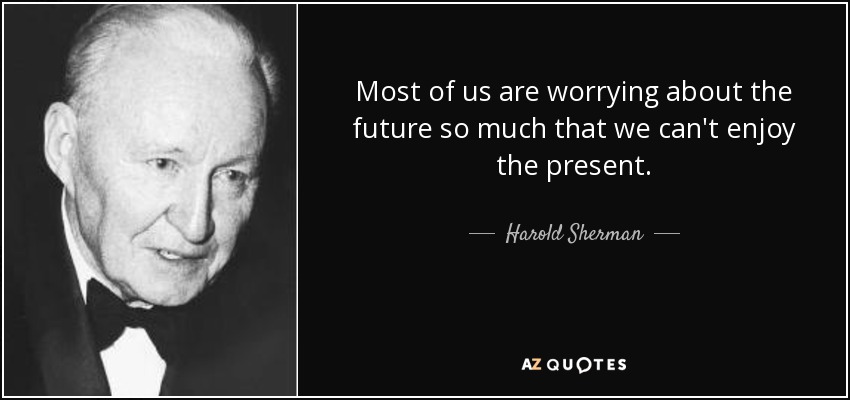 Most of us are worrying about the future so much that we can't enjoy the present. - Harold Sherman