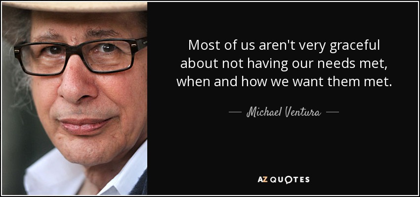 Most of us aren't very graceful about not having our needs met, when and how we want them met. - Michael Ventura