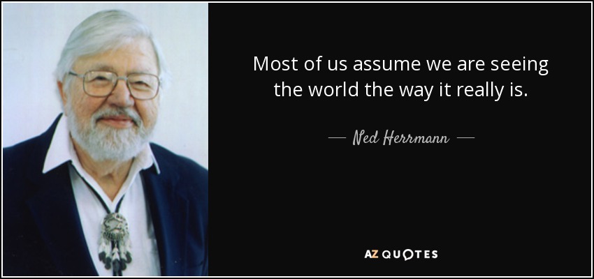 Most of us assume we are seeing the world the way it really is. - Ned Herrmann