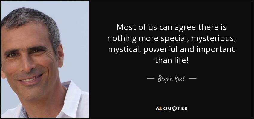 Most of us can agree there is nothing more special, mysterious, mystical, powerful and important than life! - Bryan Kest