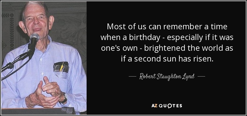 Most of us can remember a time when a birthday - especially if it was one's own - brightened the world as if a second sun has risen. - Robert Staughton Lynd