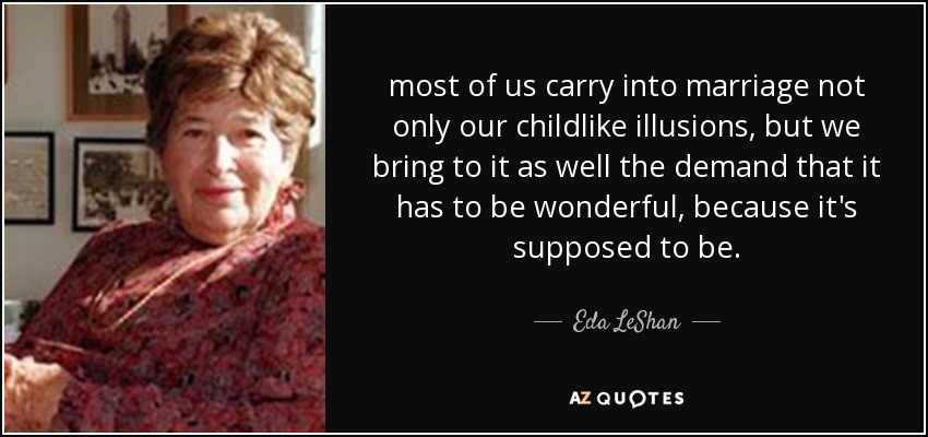 most of us carry into marriage not only our childlike illusions, but we bring to it as well the demand that it has to be wonderful, because it's supposed to be. - Eda LeShan
