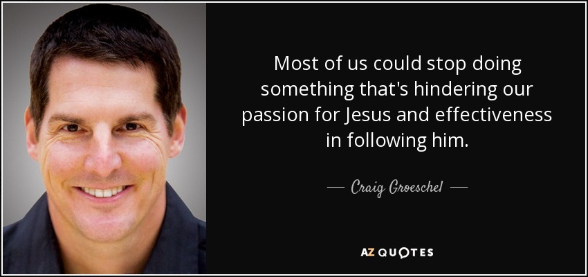 Most of us could stop doing something that's hindering our passion for Jesus and effectiveness in following him. - Craig Groeschel