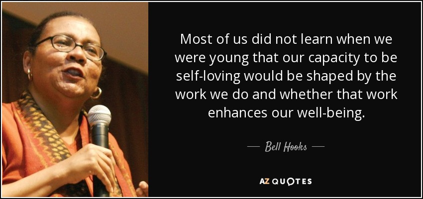 Most of us did not learn when we were young that our capacity to be self-loving would be shaped by the work we do and whether that work enhances our well-being. - Bell Hooks