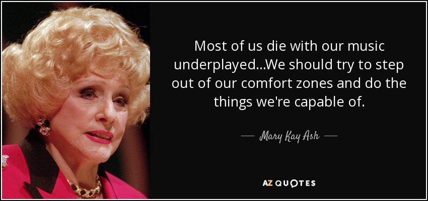 Most of us die with our music underplayed...We should try to step out of our comfort zones and do the things we're capable of. - Mary Kay Ash