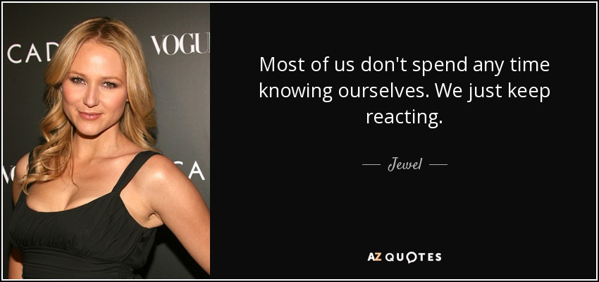 Most of us don't spend any time knowing ourselves. We just keep reacting. - Jewel