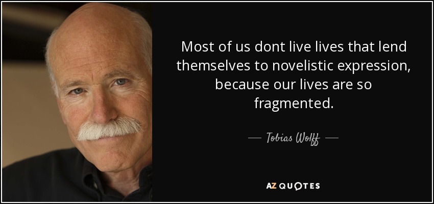 Most of us dont live lives that lend themselves to novelistic expression, because our lives are so fragmented. - Tobias Wolff