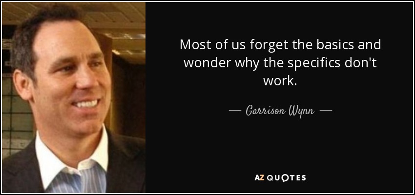 Most of us forget the basics and wonder why the specifics don't work. - Garrison Wynn
