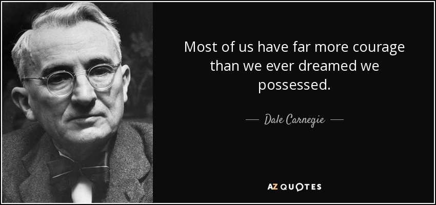 Most of us have far more courage than we ever dreamed we possessed. - Dale Carnegie