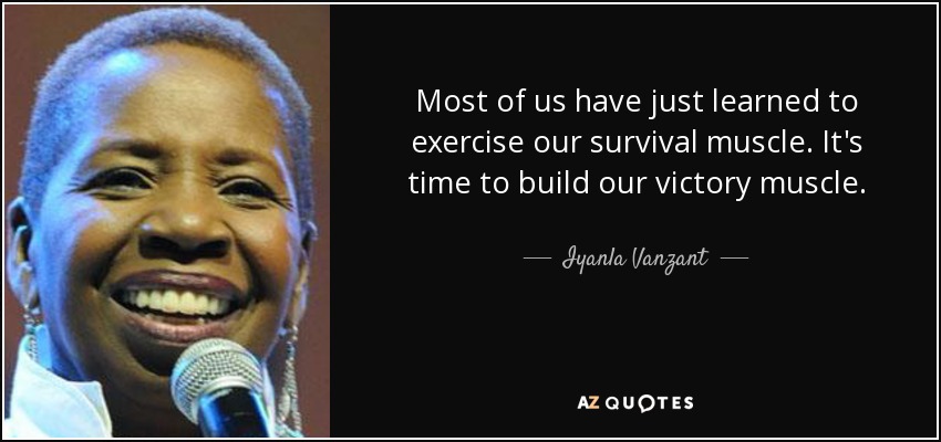 Most of us have just learned to exercise our survival muscle. It's time to build our victory muscle. - Iyanla Vanzant