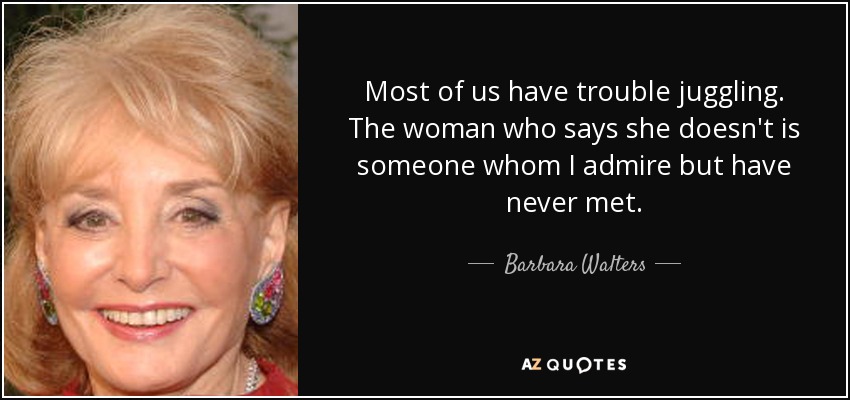 Most of us have trouble juggling. The woman who says she doesn't is someone whom I admire but have never met. - Barbara Walters