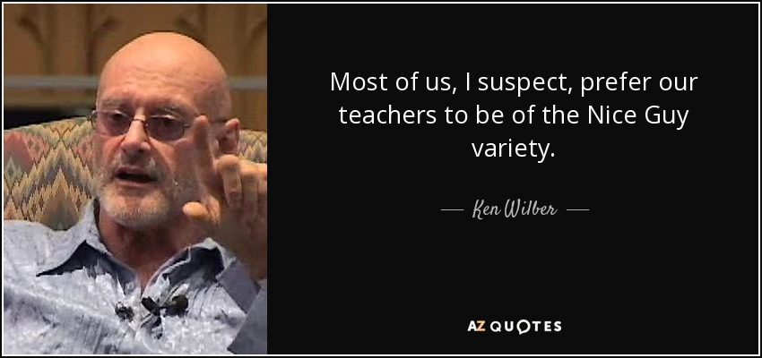 Most of us, I suspect, prefer our teachers to be of the Nice Guy variety. - Ken Wilber
