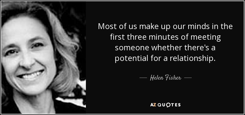 Most of us make up our minds in the first three minutes of meeting someone whether there's a potential for a relationship. - Helen Fisher