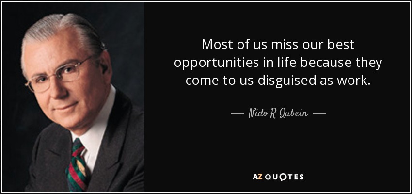 Most of us miss our best opportunities in life because they come to us disguised as work. - Nido R Qubein