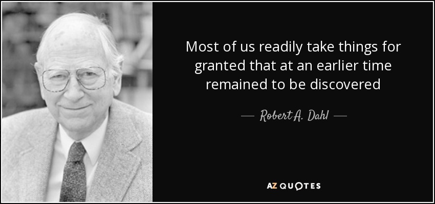 Most of us readily take things for granted that at an earlier time remained to be discovered - Robert A. Dahl