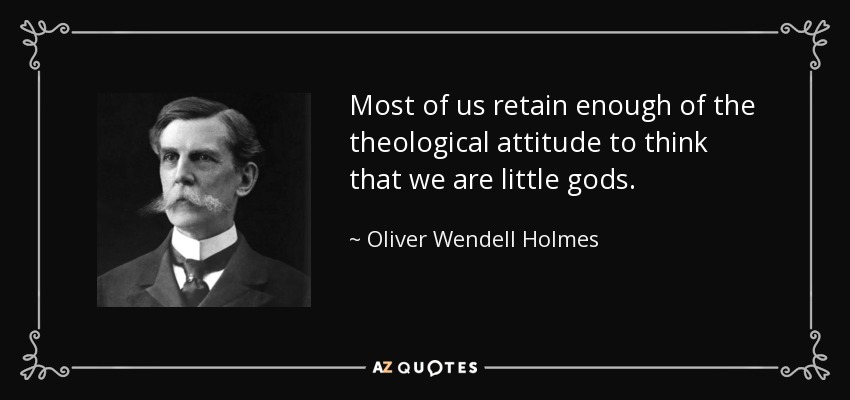 Most of us retain enough of the theological attitude to think that we are little gods. - Oliver Wendell Holmes, Jr.