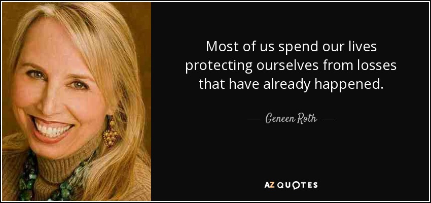 Most of us spend our lives protecting ourselves from losses that have already happened. - Geneen Roth