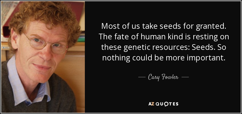 Most of us take seeds for granted. The fate of human kind is resting on these genetic resources: Seeds. So nothing could be more important. - Cary Fowler